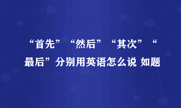 “首先”“然后”“其次”“最后”分别用英语怎么说 如题