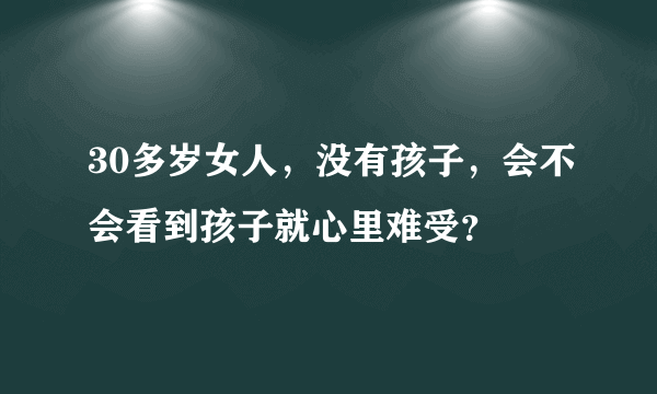 30多岁女人，没有孩子，会不会看到孩子就心里难受？