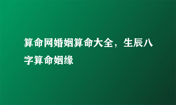 算命网婚姻算命大全，生辰八字算命姻缘