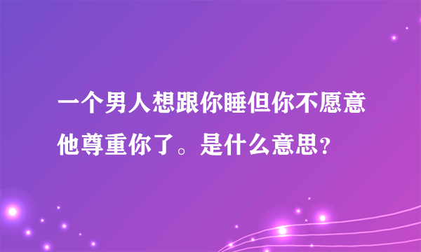 一个男人想跟你睡但你不愿意他尊重你了。是什么意思？