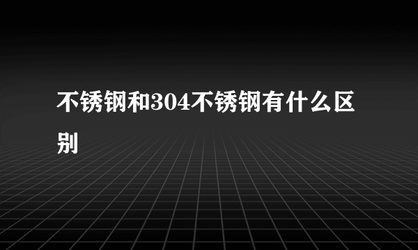 不锈钢和304不锈钢有什么区别