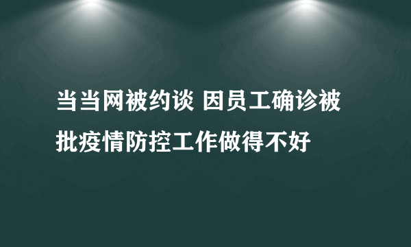 当当网被约谈 因员工确诊被批疫情防控工作做得不好