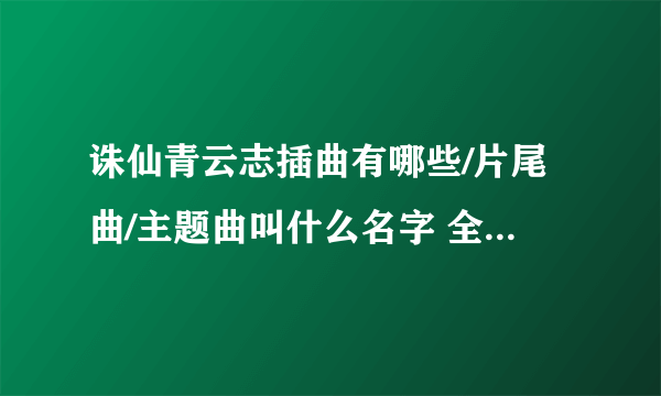 诛仙青云志插曲有哪些/片尾曲/主题曲叫什么名字 全部歌曲汇总