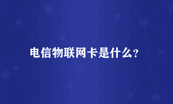 电信物联网卡是什么？