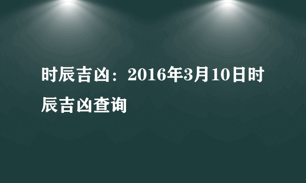 时辰吉凶：2016年3月10日时辰吉凶查询