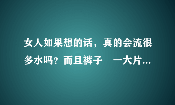 女人如果想的话，真的会流很多水吗？而且裤子溼一大片，会吗？