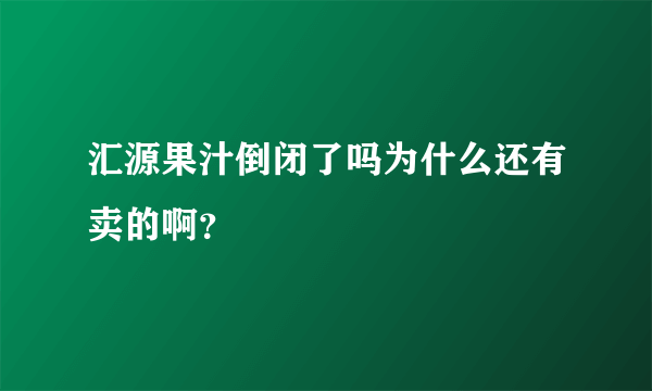 汇源果汁倒闭了吗为什么还有卖的啊？