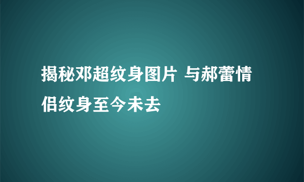 揭秘邓超纹身图片 与郝蕾情侣纹身至今未去