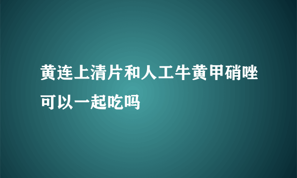 黄连上清片和人工牛黄甲硝唑可以一起吃吗