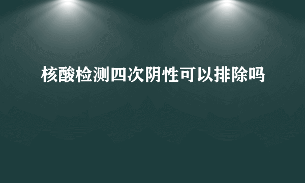 核酸检测四次阴性可以排除吗