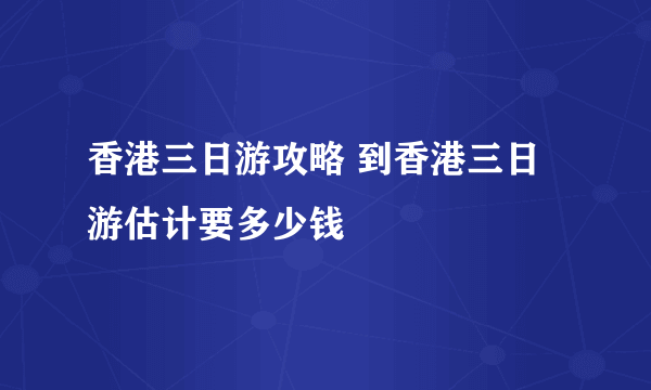 香港三日游攻略 到香港三日游估计要多少钱