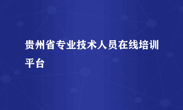 贵州省专业技术人员在线培训平台