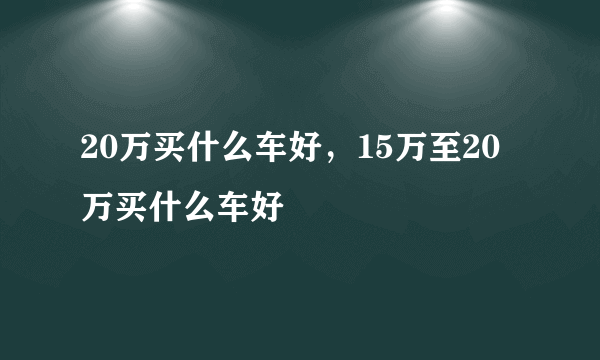 20万买什么车好，15万至20万买什么车好