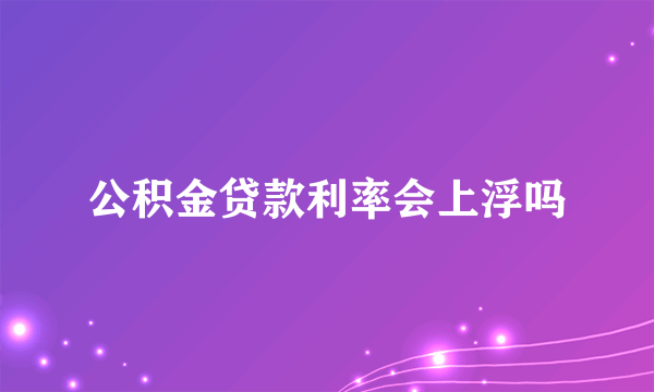 公积金贷款利率会上浮吗