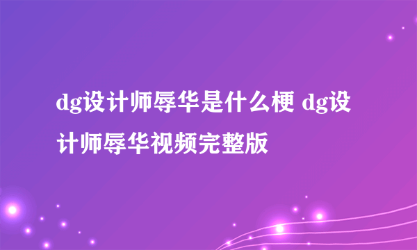 dg设计师辱华是什么梗 dg设计师辱华视频完整版