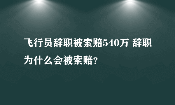 飞行员辞职被索赔540万 辞职为什么会被索赔？