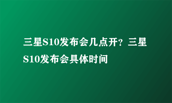 三星S10发布会几点开？三星S10发布会具体时间