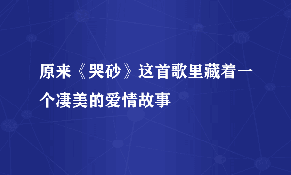 原来《哭砂》这首歌里藏着一个凄美的爱情故事