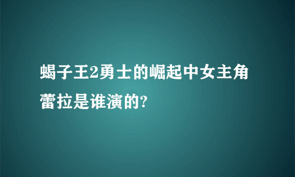 蝎子王2勇士的崛起中女主角蕾拉是谁演的?