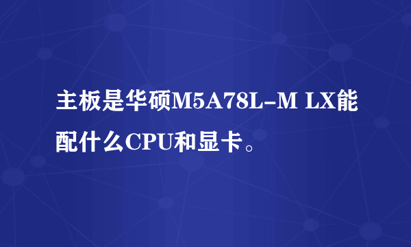 主板是华硕M5A78L-M LX能配什么CPU和显卡。