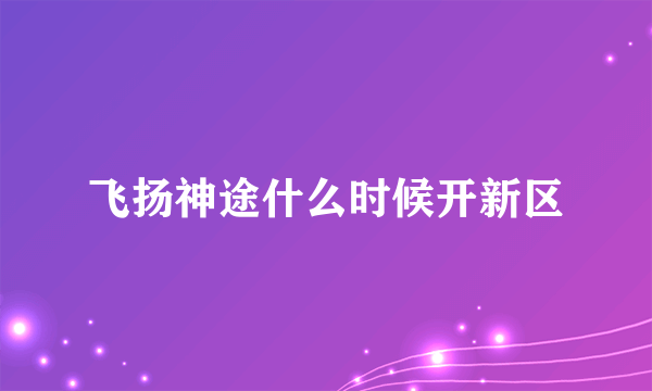 飞扬神途什么时候开新区