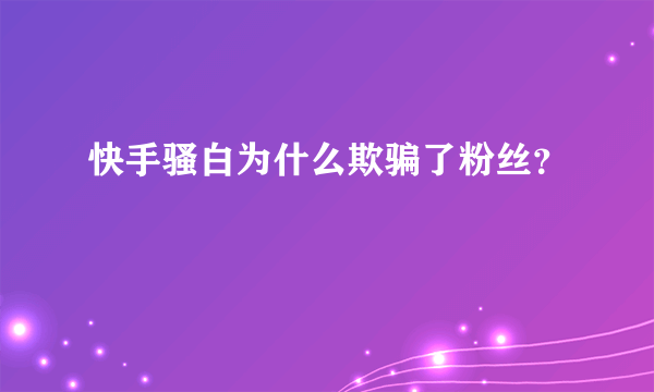 快手骚白为什么欺骗了粉丝？