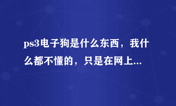 ps3电子狗是什么东西，我什么都不懂的，只是在网上看到这个东西，想认识下，是不是买了这个就不用买PS3了