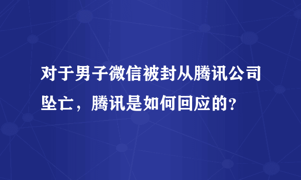 对于男子微信被封从腾讯公司坠亡，腾讯是如何回应的？