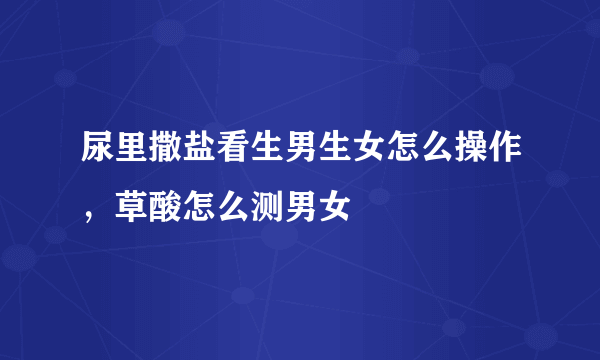 尿里撒盐看生男生女怎么操作，草酸怎么测男女