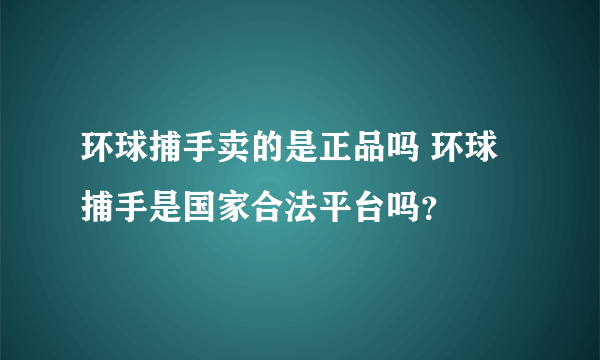 环球捕手卖的是正品吗 环球捕手是国家合法平台吗？