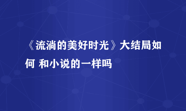 《流淌的美好时光》大结局如何 和小说的一样吗