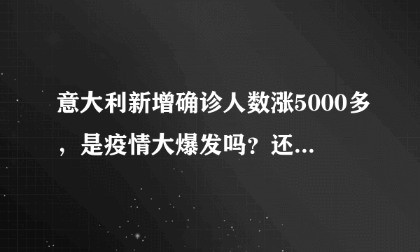 意大利新增确诊人数涨5000多，是疫情大爆发吗？还是什么原因？