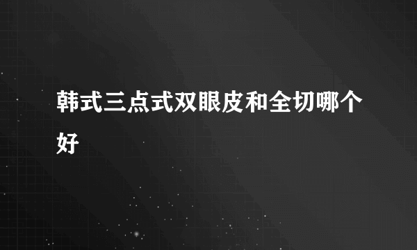 韩式三点式双眼皮和全切哪个好