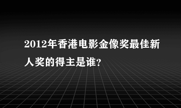 2012年香港电影金像奖最佳新人奖的得主是谁？