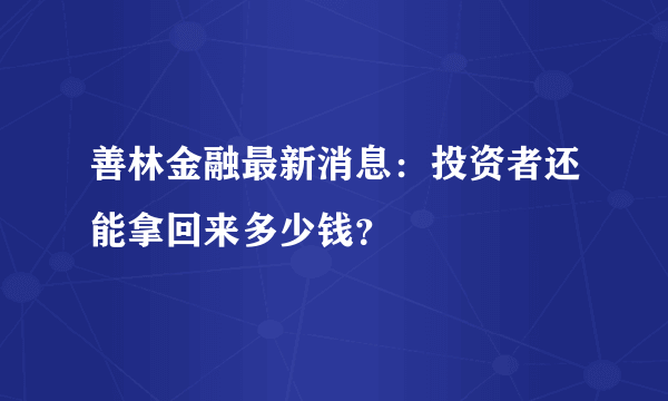 善林金融最新消息：投资者还能拿回来多少钱？