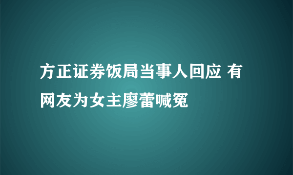 方正证券饭局当事人回应 有网友为女主廖蕾喊冤