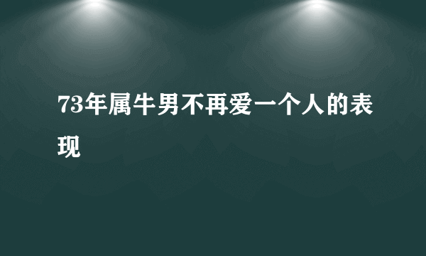 73年属牛男不再爱一个人的表现