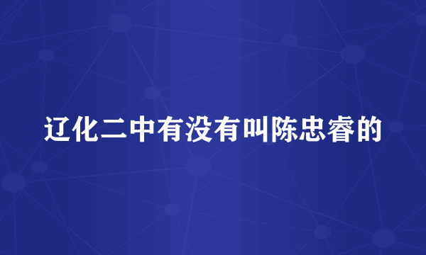 辽化二中有没有叫陈忠睿的