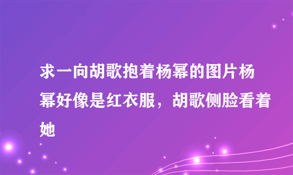 求一向胡歌抱着杨幂的图片杨幂好像是红衣服，胡歌侧脸看着她