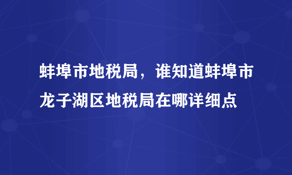 蚌埠市地税局，谁知道蚌埠市龙子湖区地税局在哪详细点