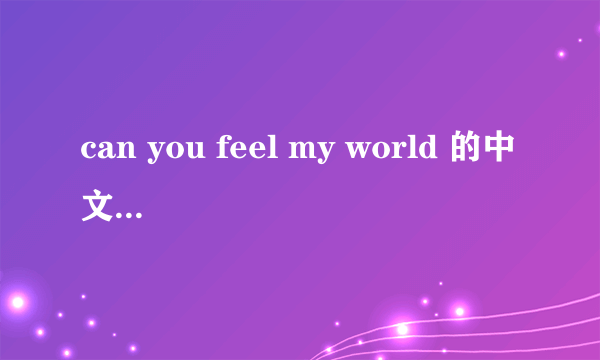 can you feel my world 的中文意思是什么？