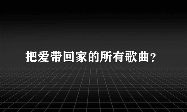 把爱带回家的所有歌曲？