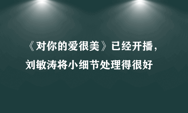 《对你的爱很美》已经开播，刘敏涛将小细节处理得很好