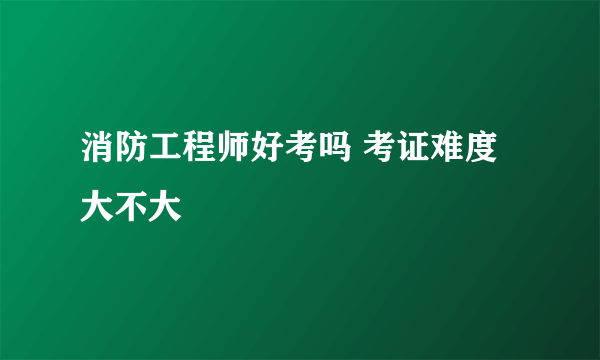 消防工程师好考吗 考证难度大不大