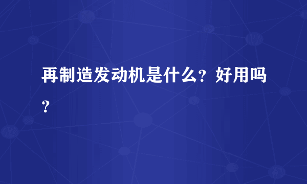 再制造发动机是什么？好用吗？