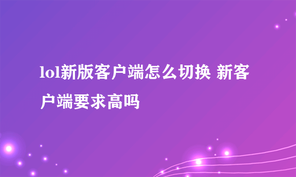 lol新版客户端怎么切换 新客户端要求高吗