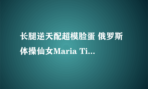 长腿逆天配超模脸蛋 俄罗斯体操仙女Maria Titova