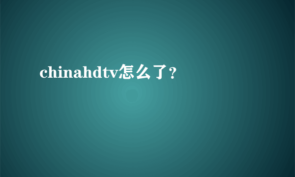 chinahdtv怎么了？