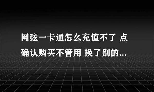 网弦一卡通怎么充值不了 点确认购买不管用 换了别的浏览器也不管用