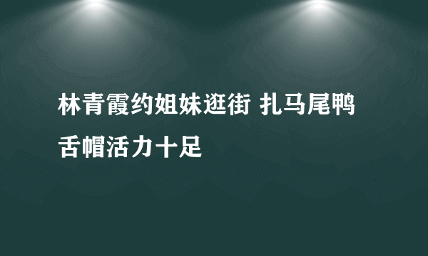 林青霞约姐妹逛街 扎马尾鸭舌帽活力十足